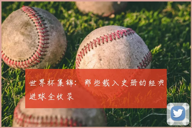 世界杯集锦：那些载入史册的经典进球全收录