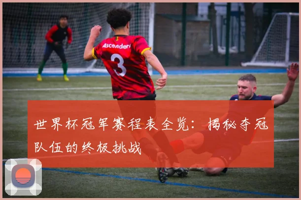 世界杯冠军赛程表全览:揭秘夺冠队伍的终极挑战
