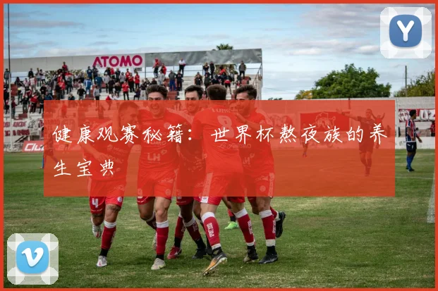 健康观赛秘籍:世界杯熬夜族的养生宝典