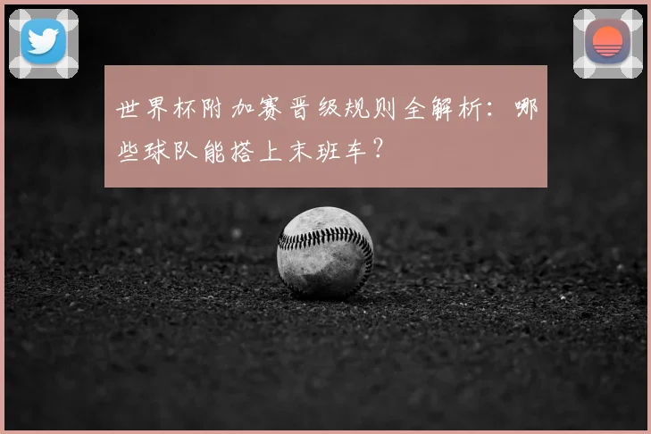 世界杯附加赛晋级规则全解析：哪些球队能搭上末班车？