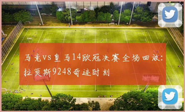 马竞vs皇马14欧冠决赛全场回放：拉莫斯9248奇迹时刻