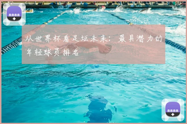 从世界杯看足坛未来:最具潜力的年轻球员排名