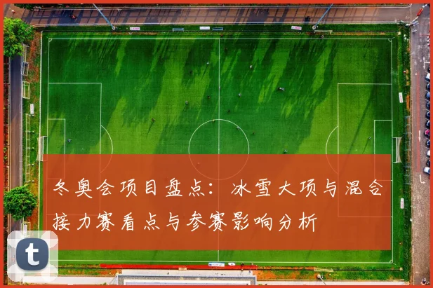 冬奥会项目盘点：冰雪大项与混合接力赛看点与参赛影响分析