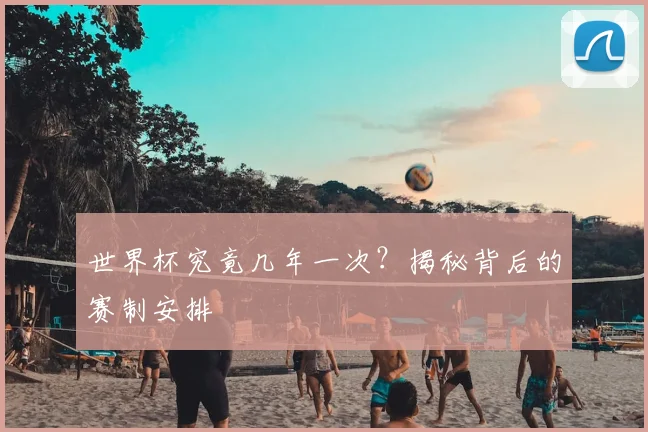 世界杯究竟几年一次？揭秘背后的赛制安排