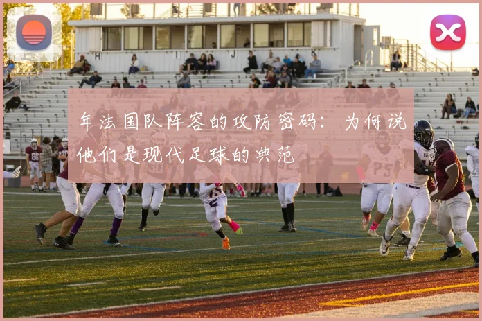 年法国队阵容的攻防密码:为何说他们是现代足球的典范