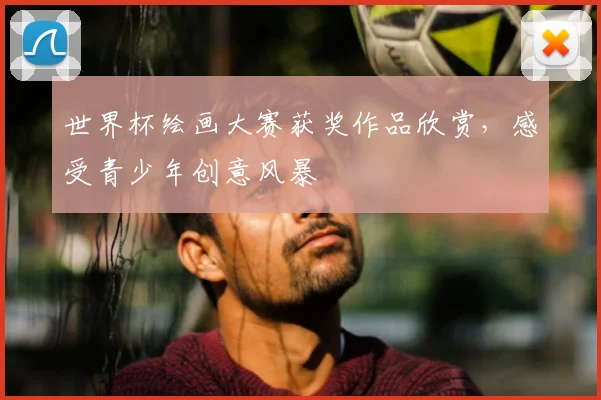 世界杯绘画大赛获奖作品欣赏,感受青少年创意风暴