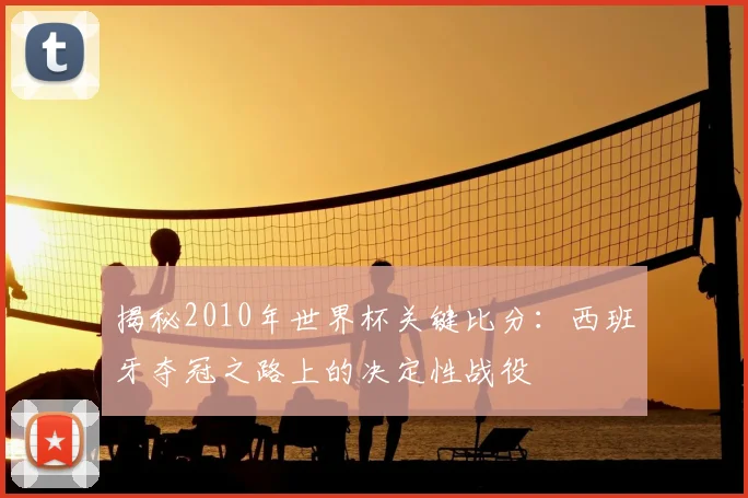 揭秘2010年世界杯关键比分：西班牙夺冠之路上的决定性战役