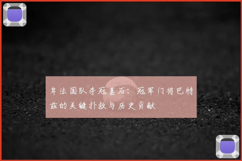 年法国队夺冠基石:冠军门将巴特兹的关键扑救与历史贡献