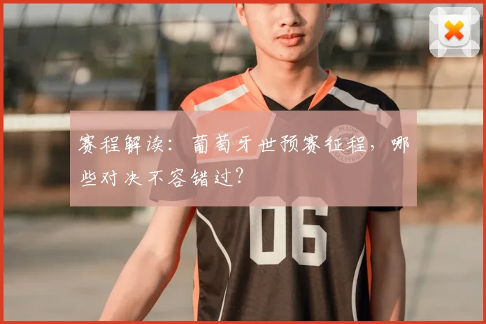 赛程解读：葡萄牙世预赛征程，哪些对决不容错过？