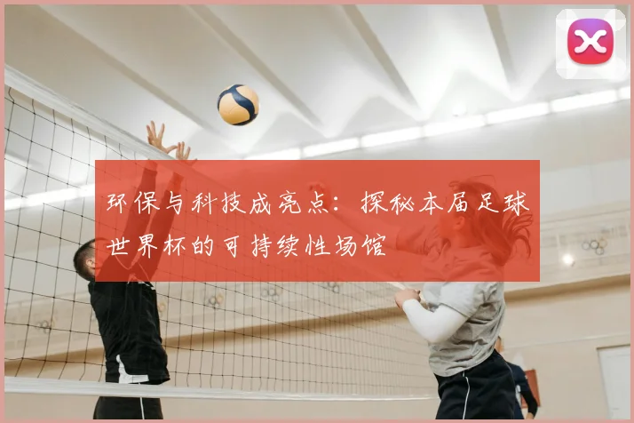 环保与科技成亮点：探秘本届足球世界杯的可持续性场馆