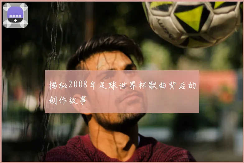揭秘2008年足球世界杯歌曲背后的创作故事