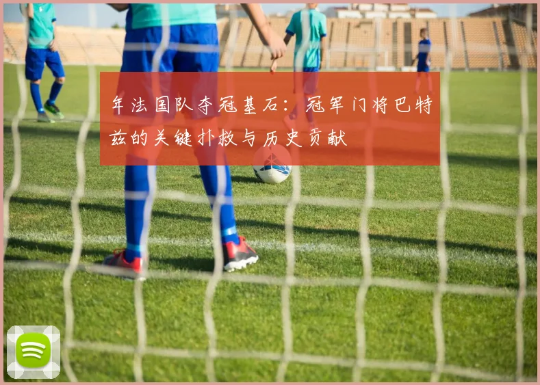 年法国队夺冠基石:冠军门将巴特兹的关键扑救与历史贡献