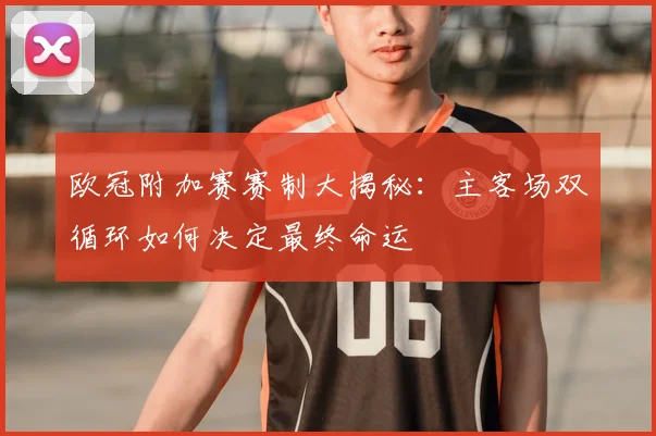 欧冠附加赛赛制大揭秘：主客场双循环如何决定最终命运