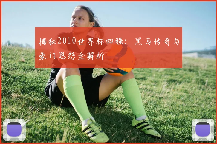 揭秘2010世界杯四强：黑马传奇与豪门恩怨全解析