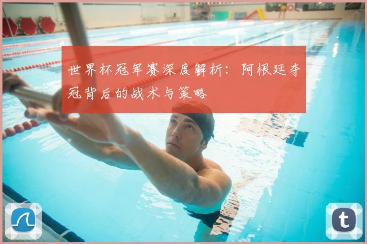 世界杯冠军赛深度解析：阿根廷夺冠背后的战术与策略