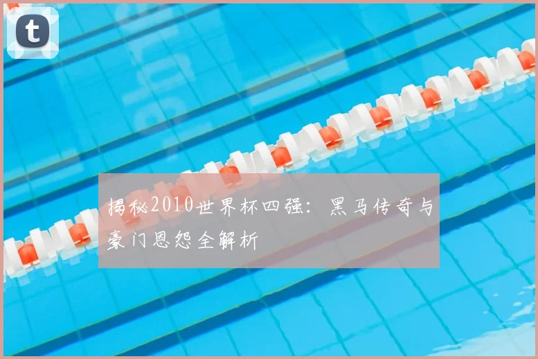 揭秘2010世界杯四强：黑马传奇与豪门恩怨全解析