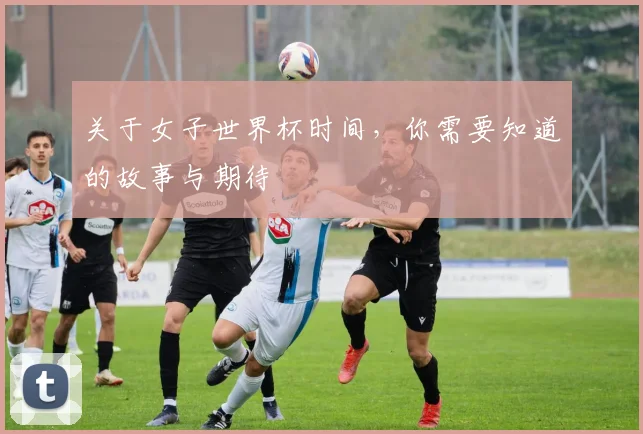关于女子世界杯时间,你需要知道的故事与期待