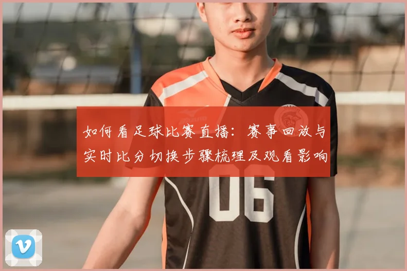 如何看足球比赛直播：赛事回放与实时比分切换步骤梳理及观看影响