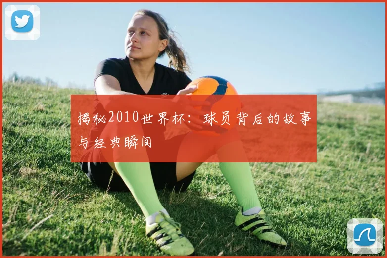 揭秘2010世界杯：球员背后的故事与经典瞬间