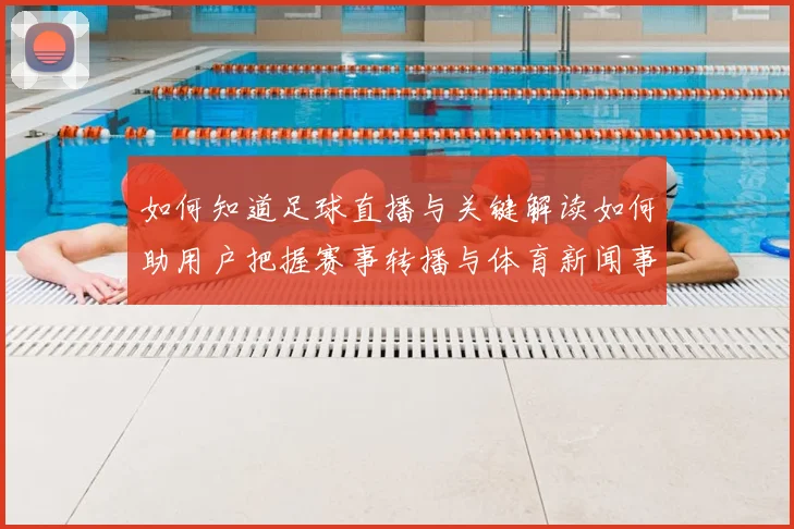 如何知道足球直播与关键解读如何助用户把握赛事转播与体育新闻事件动态