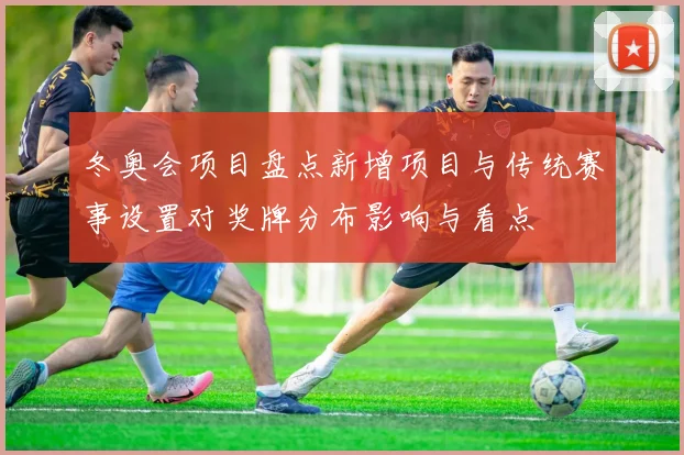 冬奥会项目盘点新增项目与传统赛事设置对奖牌分布影响与看点