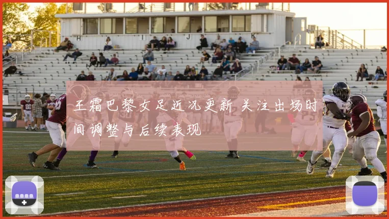 王霜巴黎女足近况更新 关注出场时间调整与后续表现