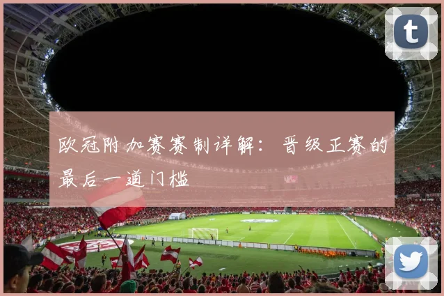 欧冠附加赛赛制详解：晋级正赛的最后一道门槛