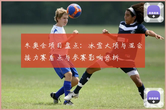 冬奥会项目盘点：冰雪大项与混合接力赛看点与参赛影响分析