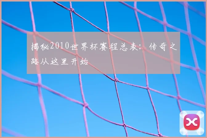 揭秘2010世界杯赛程总表：传奇之路从这里开始