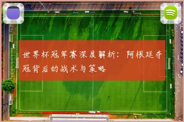 世界杯冠军赛深度解析:阿根廷夺冠背后的战术与策略