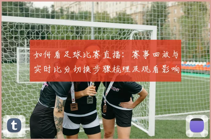 如何看足球比赛直播：赛事回放与实时比分切换步骤梳理及观看影响