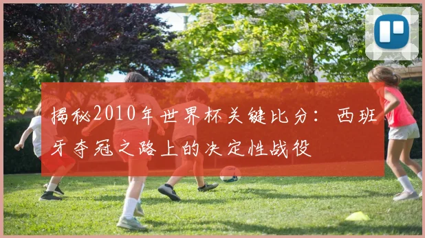 揭秘2010年世界杯关键比分：西班牙夺冠之路上的决定性战役