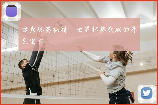 健康观赛秘籍:世界杯熬夜族的养生宝典