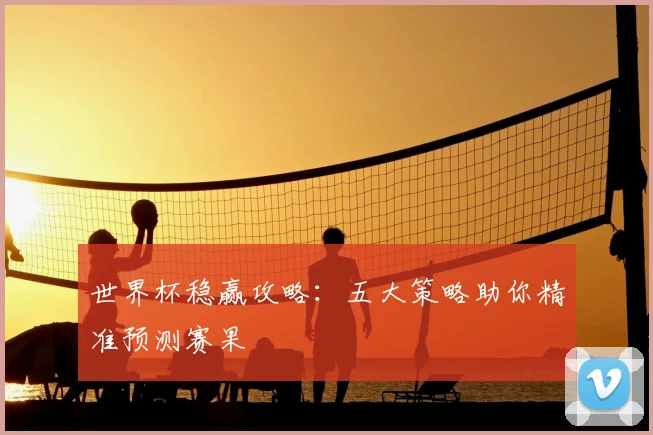 世界杯稳赢攻略：五大策略助你精准预测赛果