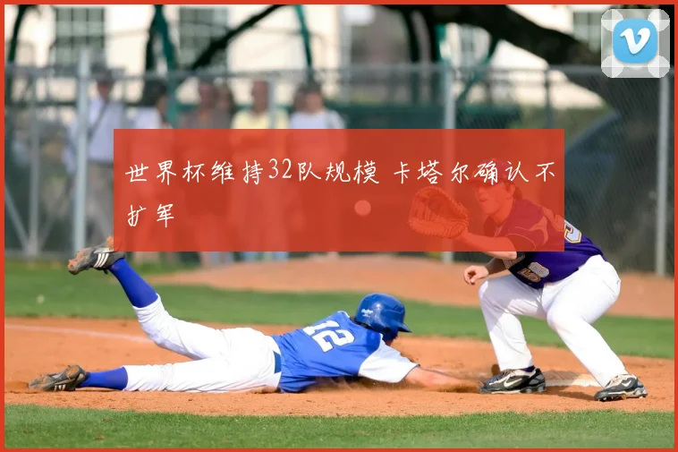 世界杯维持32队规模 卡塔尔确认不扩军
