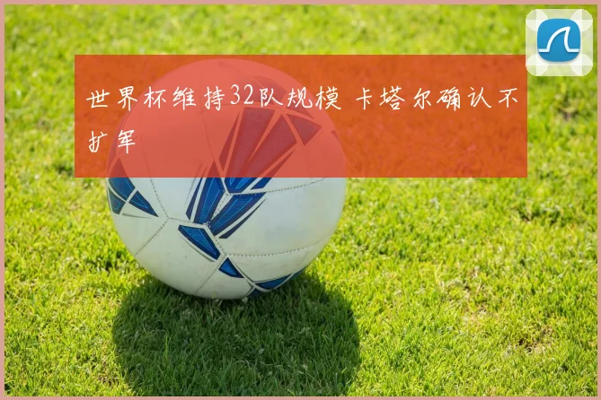 世界杯维持32队规模 卡塔尔确认不扩军