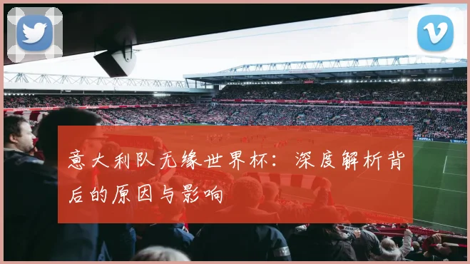 意大利队无缘世界杯:深度解析背后的原因与影响