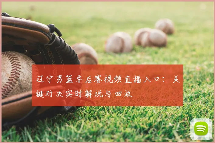 辽宁男篮季后赛视频直播入口：关键对决实时解说与回放