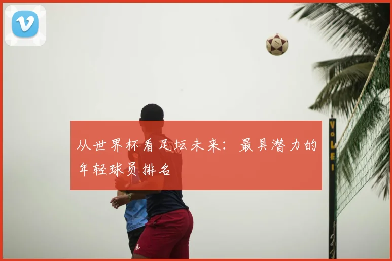 从世界杯看足坛未来:最具潜力的年轻球员排名