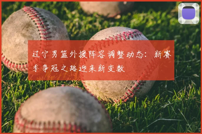 辽宁男篮外援阵容调整动态：新赛季争冠之路迎来新变数