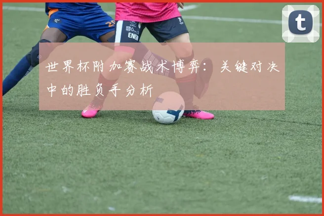世界杯附加赛战术博弈:关键对决中的胜负手分析