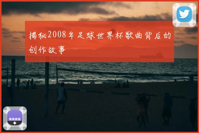 揭秘2008年足球世界杯歌曲背后的创作故事