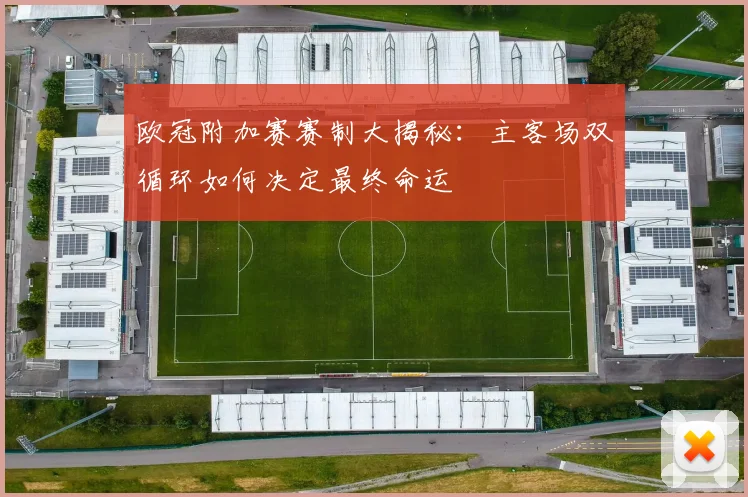 欧冠附加赛赛制大揭秘：主客场双循环如何决定最终命运