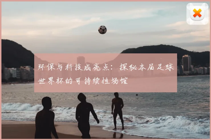 环保与科技成亮点：探秘本届足球世界杯的可持续性场馆