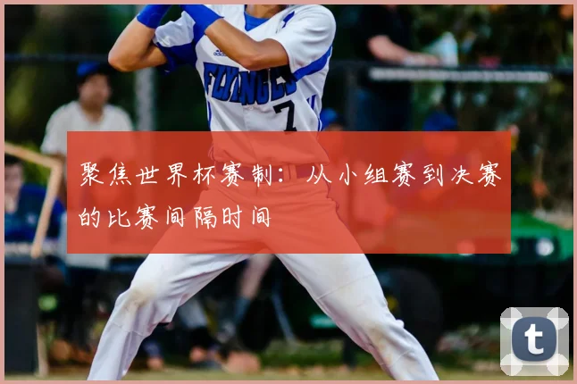 聚焦世界杯赛制:从小组赛到决赛的比赛间隔时间