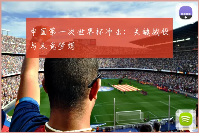 中国第一次世界杯冲击：关键战役与未竟梦想