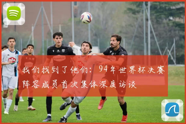 我们找到了他们：94年世界杯决赛阵容成员首次集体深度访谈